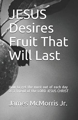 JESUS Desires Fruit That Will Last How to Get the Most Out of Each Day As a Friend of the LORD JESUS CHRIST