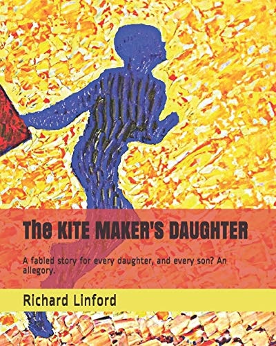The KITE MAKER'S DAUGHTER A Fabled Story for Every Daughter, and Every Son? An Allegory.