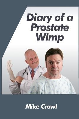 Diary of a Prostate Wimp: How I Survived a Prostate Biopsy, Catheters, Infections, and the Joys and Woes of Water Retention.