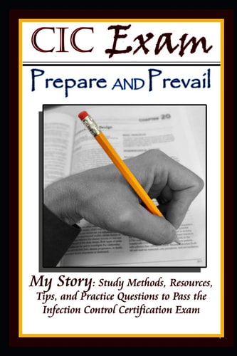 CIC Exam Prepare and Prevail Study Methods, Resources, Tips and Practice Questions to Pass the Infection Control Certification Exam