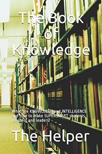 The Book of Knowledge What Are Knowledge and Intelligence and How to Make Supersmart Students, Teachers and Leaders!