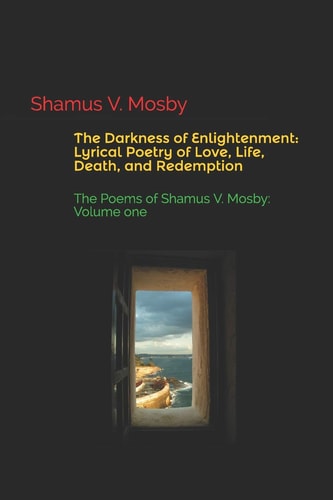 The Darkness of Enlightenment: Lyrical Poetry of Love, Life, Death, and Redemption The Poems of Shamus V. Mosby: Volume One