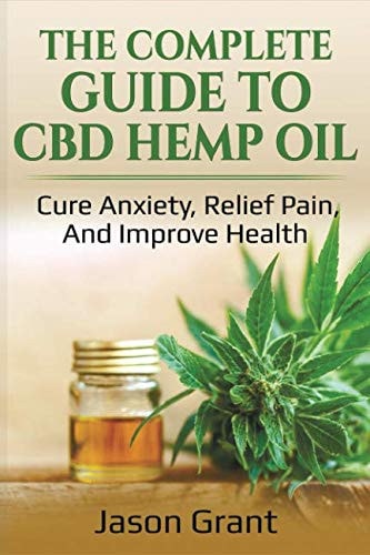 The Complete Guide to CBD Hemp Oil Cure Anxiety, Relief Pain, and Improve Health