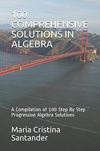 100 Comprehensive Solutions in Algebra A Compilation of 100 Step By Step Progressive Algebra Solutions