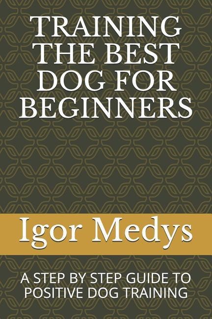 Training the Best Dog for Beginners: A Step by Step Guide to Positive Dog Training