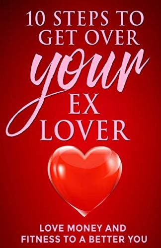 10 Steps to Get Over Your Ex Lover Love Money and Fitness to a Better You: Breakups Are Bad But the Beginning to a Better Relationship with You Is Better