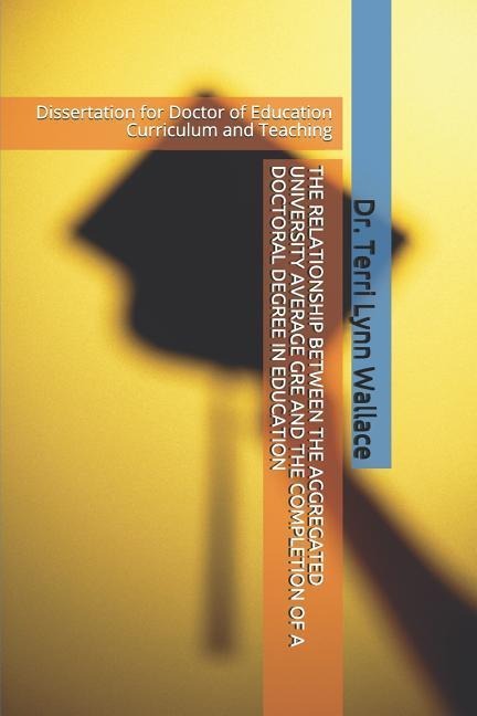 The Relationship Between the Aggregated University Average GRE and the Completion of a Doctoral Degree in Education: Dissertation for Doctor of Educat