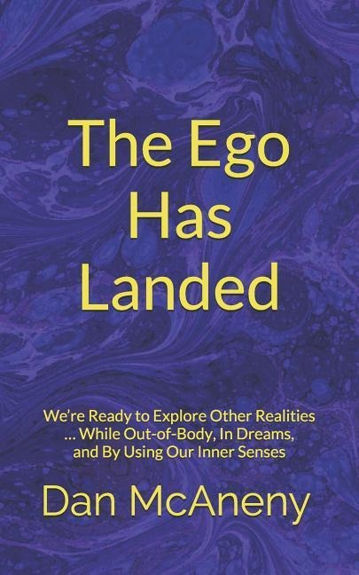 The Ego Has Landed: Were Ready to Explore Other Realities ... While Out-Of-Body, in Dreams, and by Using Our Inner Senses