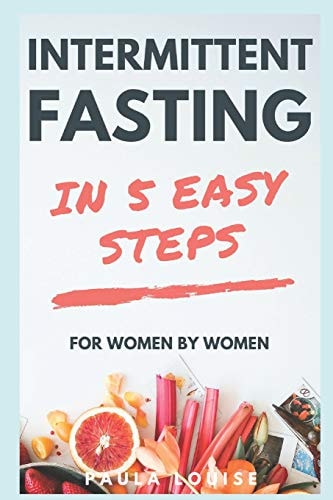 Intermittent Fasting in 5 Easy Steps for Women, by Women The Secret Women's Fasting and Diet Guide to Maximize Weight Loss and Burn Fat