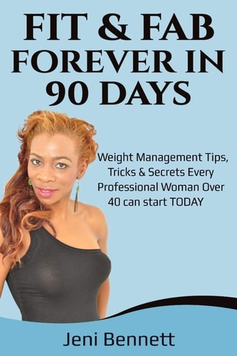Fit and Fab Forever in 90 Days Fitness and Weight Managment Tips, Tricks and Secrets Every Professional Woman Over 40 Can Start TODAY!