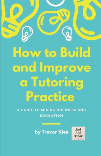 How to Build and Improve a Tutoring Practice A Guide to Mixing Business and Education