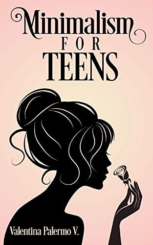 Minimalism for Teens How to Use Minimalism in Your Favor to Build the Life You Want and Are Happy with as a Teen
