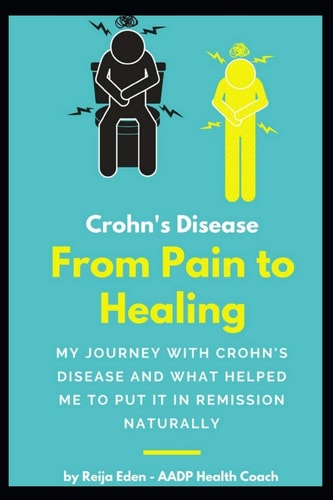 Crohn's Disease - From Pain To Healing My Journey With Crohn's Disease and What Helped Me Put It In Remission Naturally