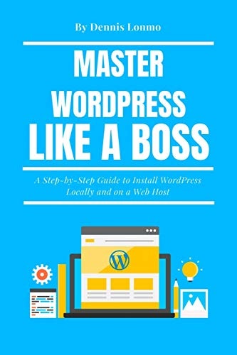 Master WordPress Like a Boss A Step-By-Step Guide to Install WordPress Locally and on a Web Host