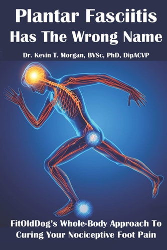 Plantar Fasciitis Has The Wrong Name FitOldDog's Whole-Body Approach To Curing Your Nociceptive Foot Pain