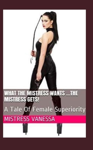 What The Mistress Wants ...The Mistress Gets! A Tale Of Female Superiority
