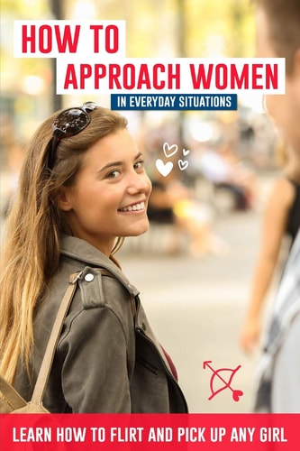 How to Approach Women in Everyday Situations ? Learn How to Flirt and Pick Up Any Girl In the Street, at Your Local Store, at Your Local Bar, on Tinder, Dancing in the Club, on Facebook