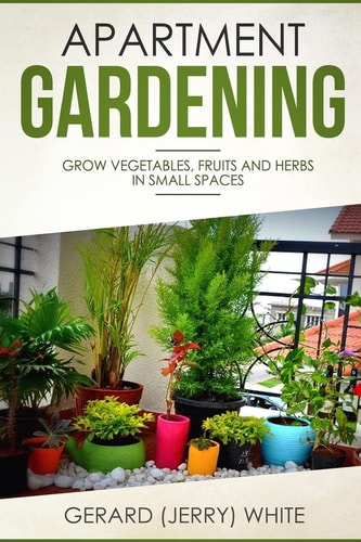 Apartment Gardening Grow Vegetables, Fruits, and Herbs in Small Spaces