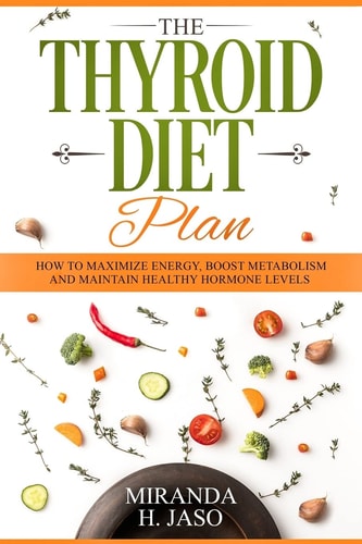 The Thyroid Diet Plan How to Maximize Energy, Boost Metabolism and Maintain Healthy Hormone Levels