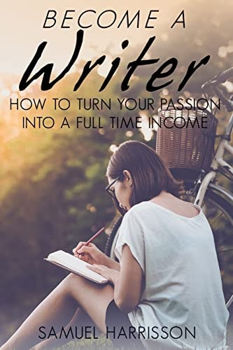 Become a Writer How to Turn Your Passion Into a Full Time Income