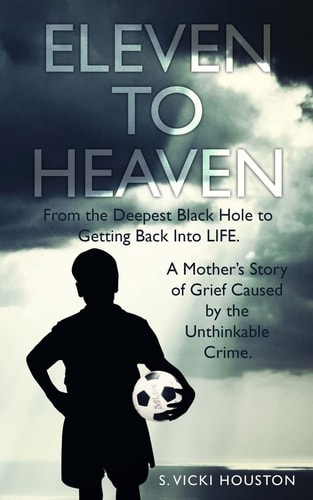 Eleven To Heaven From the Deepest Black Hole to Getting Back Into LIFE. A Mother's Story of Grief Caused by an Unthinkable Crime.