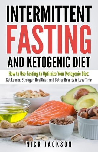 Intermittent Fasting and Ketogenic Diet How to Use Fasting to Optimize Your Ketogenic Diet: Get Leaner, Stronger, Healthier, and Better Results in Less Time