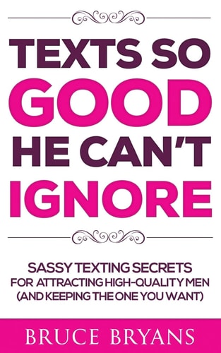 Texts So Good He Can't Ignore Sassy Texting Secrets for Attracting High-Quality Men (and Keeping the One You Want)