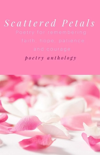 Scattered Petals Poetry for Remembering Faith, Hope, Patience and Courage