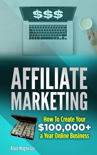 Affiliate Marketing How to Create Your $100,000+ a Year Online Business