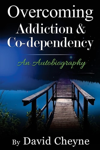 Overcoming Addiction and Co-Dependency An Autobiography by David Cheyne