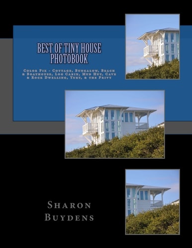 Best of Tiny House Photobook Color Pix - Cottage, Bungalow, Beach and Boathouse, Log Cabin, Mud Hut, Cave and Rock Dwelling, Yurt, and the Privy