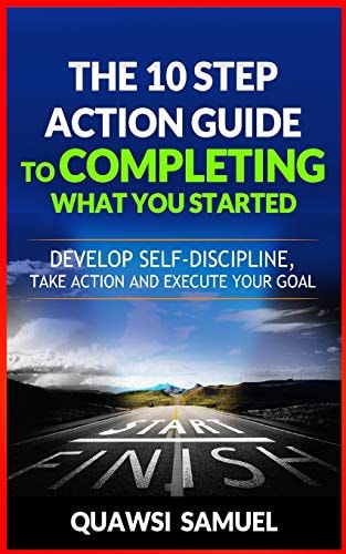 The 10 Step Action Guide to Completing What You Started Develop Self-Discipline, Take Action and Execute Your Goals