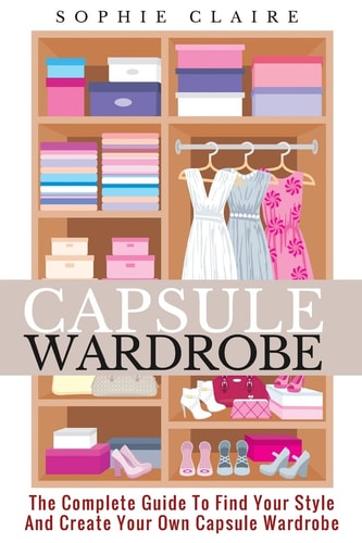 Capsule Wardrobe The Complete Guide to Find Your Style and Create Your Own Capsule Wardrobe