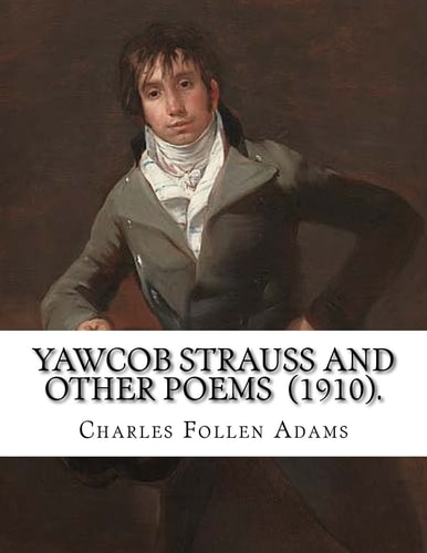 Yawcob Strauss and Other Poems (1910). By: Charles Follen Adams Charles Follen Adams (21 April 1842 in Dorchester, Massachusetts - 8 March 1918) Was an American Poet