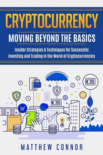 Cryptocurrency Moving Beyond the Basics - Insider Strategies & Techniques for Successful Investing and Trading in the World of Cryptocurrencies
