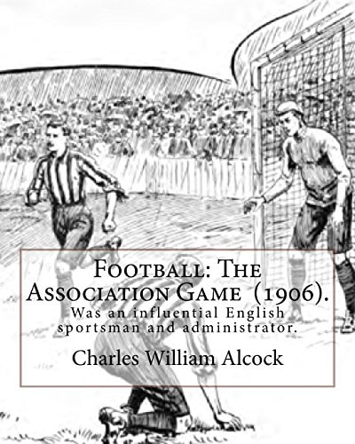 Football The Association Game (1906). By: Charles William Alcock: Charles William Alcock (2 December 1842 - 26 February 1907) was an Influential English Sportsman and Administrator.