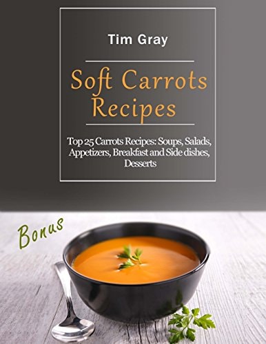 Soft Carrots Recipes Top 25 Carrots Recipes: Soups, Salads, Appetizers, Breakfast and Side Dishes, Desserts