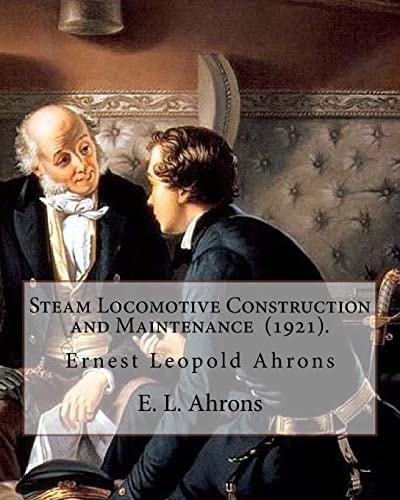 Steam Locomotive Construction and Maintenance (1921). By: E. L. Ahrons Ernest Leopold Ahrons (12 February 1866 - 30 March 1926) Was a British Engineer and Author