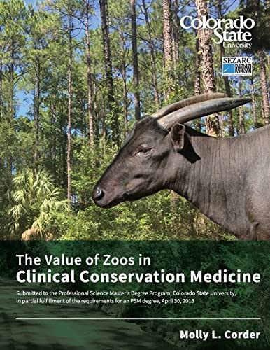 The Value of Zoos in Clinical Conservation Medicine Submitted to the Professional Science Master's Degree Program, Colorado State University, In Partial Fulfillment of the Requirements for an PSM Degree, Spring 2018