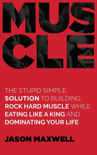 Muscle The Stupid Simple Solution To Building Rock Hard Muscle While Eating Like A King And Dominating Your Life