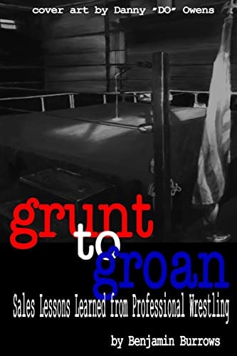 Grunt to Groan: Sales Lessons Learned from Professional Wrestling Grunt to Groan