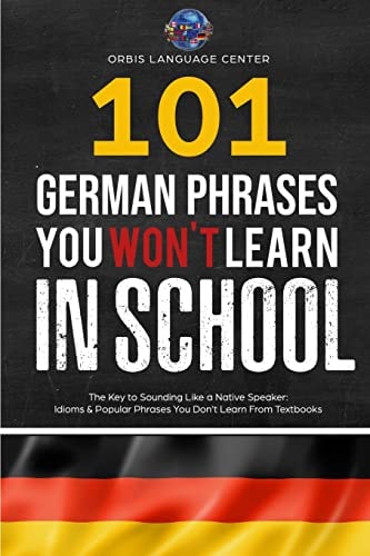 101 German Phrases You Won't Learn in School The Key to Sounding Like a Native Speaker: Idioms and Popular Phrases You Don't Learn from Textbooks. Rapidly Increase Your Vocabulary (Beginner--Fluent)