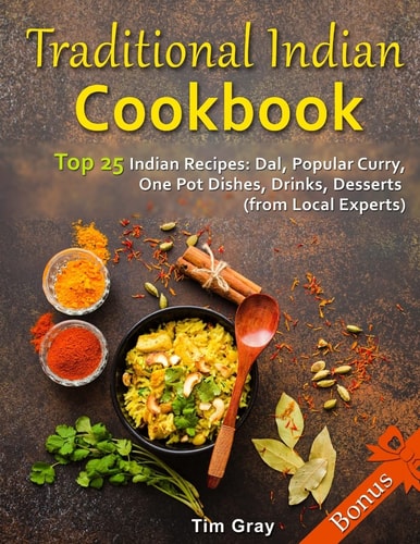 Traditional Indian Cookbook Top 25 Indian Recipes Dal, Popular Curry, One Pot Dishes, Drinks, Desserts (from Local Experts)