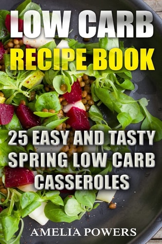 Low Carb Recipe Book 25 Easy and Tasty Spring Low Carb Casseroles