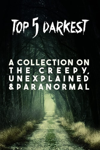 Top 5 Darkest - a Collection on the Creepy, Unexplained and Paranormal