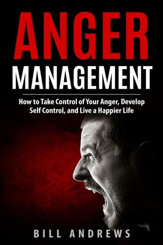 Anger Management How to Take Control of Your Anger, Develop Self Control, and Live a Happier Life