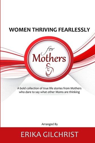 Women Thriving Fearlessly for Mothers A Bold Collection of True Life Stories from Mothers who Dare to Say what Other Moms are Thinking