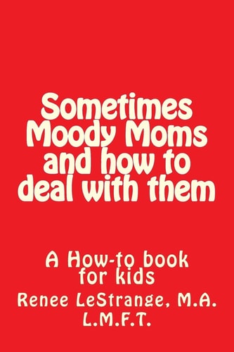 Sometimes Moody Moms and How to Deal with Them A How-To Book for Kids