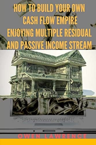 How to Build Your Own Cash Flow Empire Enjoying Multiple Residual and Passive Income Stream