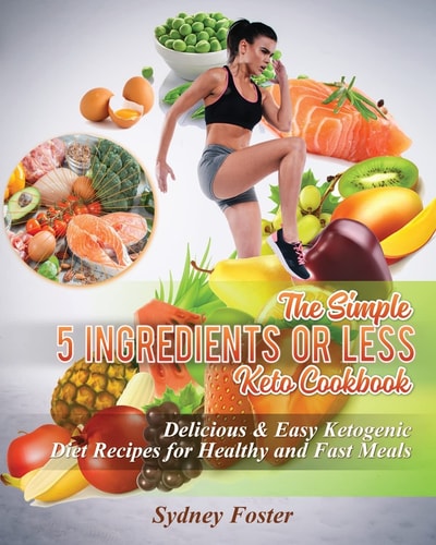 The Simple 5 Ingredients Or Less Keto Cookbook Delicious and Easy Ketogenic Diet Recipes for Healthy and Fast Meals